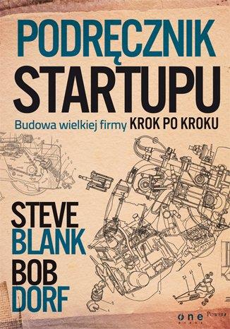 Podręcznik startupu. Budowa wielkiej firmy krok po kroku - Steve Blank, Bob Dorf